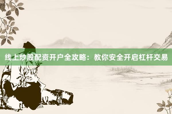 线上炒股配资开户全攻略：教你安全开启杠杆交易