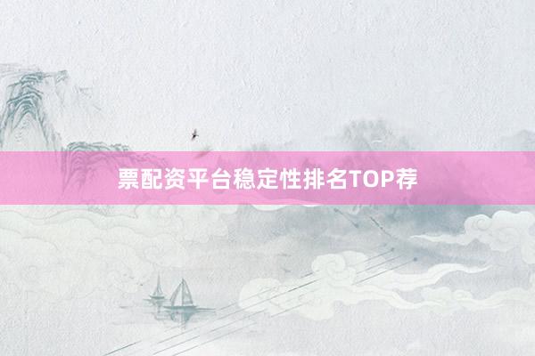 票配资平台稳定性排名TOP荐