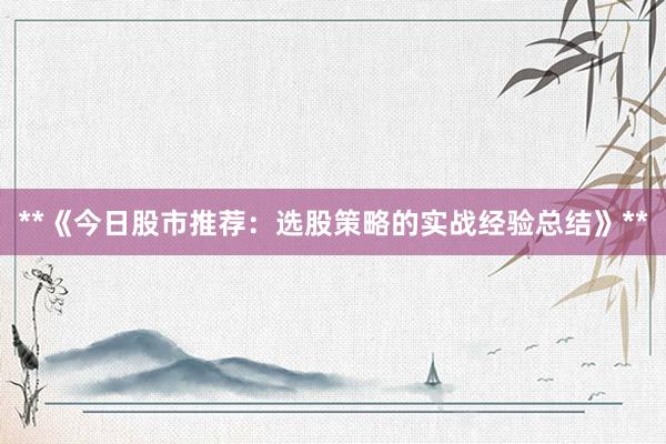 **《今日股市推荐：选股策略的实战经验总结》**