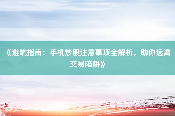 《避坑指南：手机炒股注意事项全解析，助你远离交易陷阱》