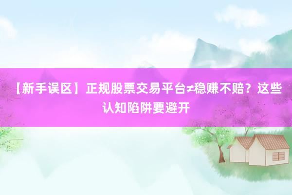 【新手误区】正规股票交易平台≠稳赚不赔？这些认知陷阱要避开