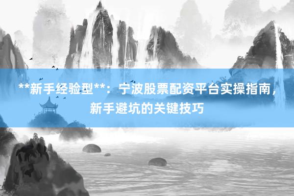 **新手经验型**：宁波股票配资平台实操指南，新手避坑的关键技巧