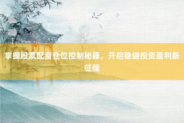 掌握股票配资仓位控制秘籍，开启稳健投资盈利新征程