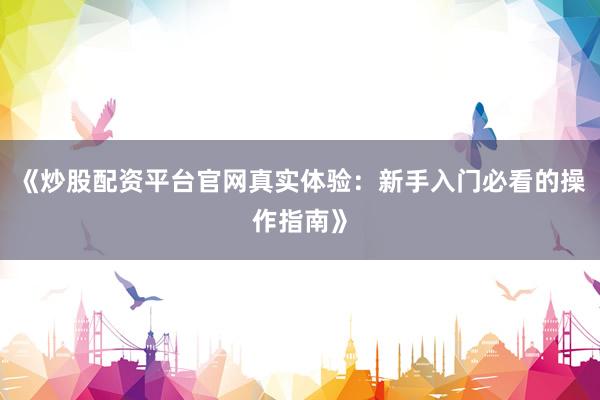《炒股配资平台官网真实体验：新手入门必看的操作指南》