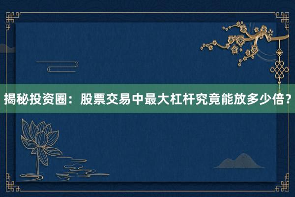 揭秘投资圈：股票交易中最大杠杆究竟能放多少倍？