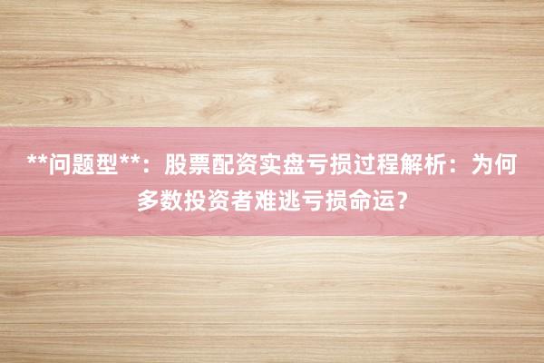 **问题型**：股票配资实盘亏损过程解析：为何多数投资者难逃亏损命运？
