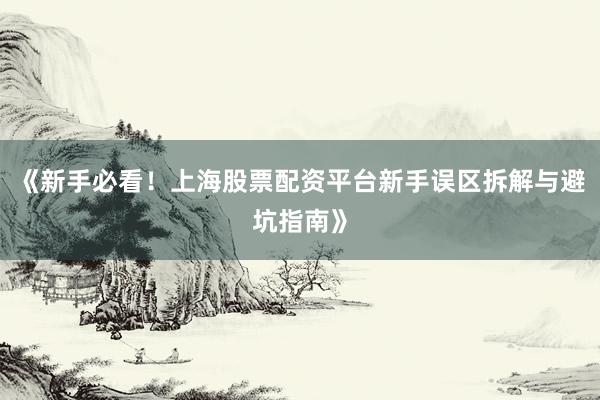 《新手必看！上海股票配资平台新手误区拆解与避坑指南》