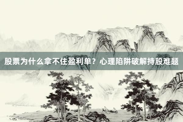 股票为什么拿不住盈利单？心理陷阱破解持股难题