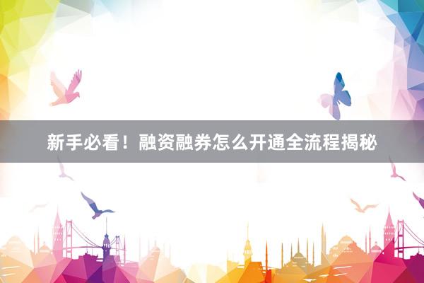 新手必看！融资融券怎么开通全流程揭秘