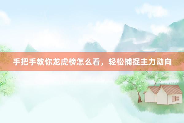 手把手教你龙虎榜怎么看，轻松捕捉主力动向