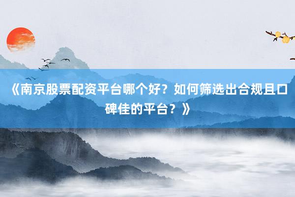 《南京股票配资平台哪个好？如何筛选出合规且口碑佳的平台？》