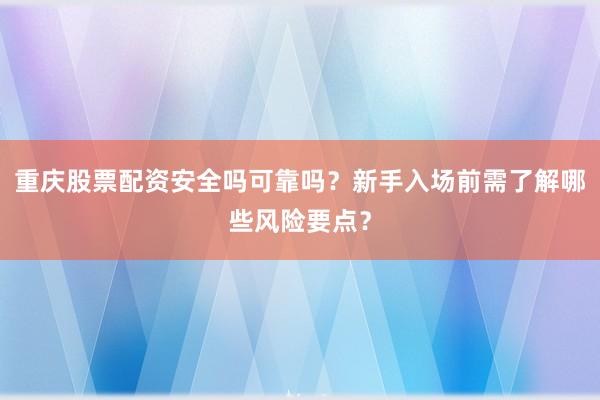 重庆股票配资安全吗可靠吗？新手入场前需了解哪些风险要点？