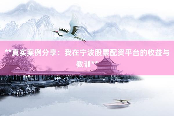 **真实案例分享：我在宁波股票配资平台的收益与教训**