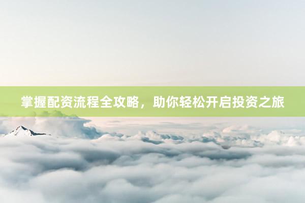 掌握配资流程全攻略，助你轻松开启投资之旅