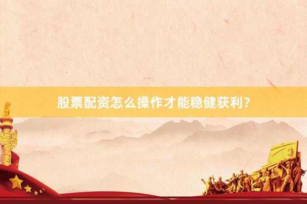 股票配资怎么操作才能稳健获利？