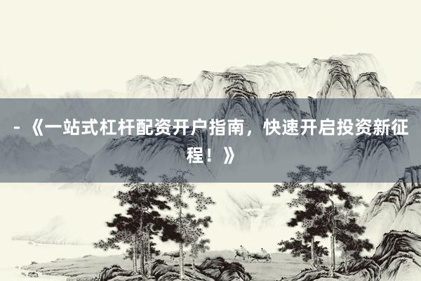 - 《一站式杠杆配资开户指南，快速开启投资新征程！》