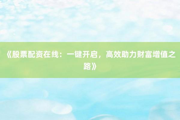 《股票配资在线：一键开启，高效助力财富增值之路》