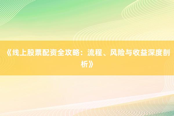 《线上股票配资全攻略：流程、风险与收益深度剖析》