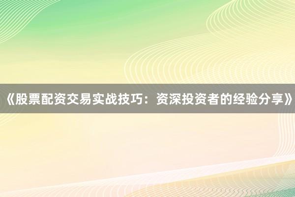 《股票配资交易实战技巧：资深投资者的经验分享》