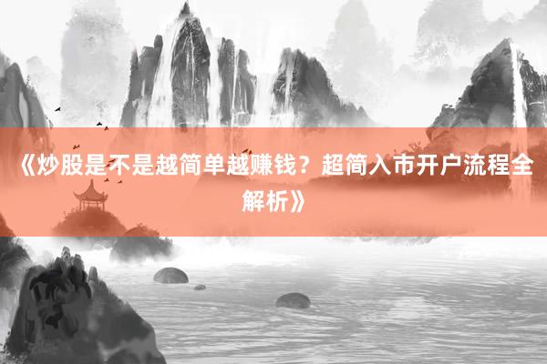 《炒股是不是越简单越赚钱？超简入市开户流程全解析》