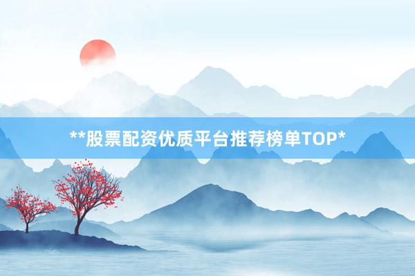 **股票配资优质平台推荐榜单TOP*