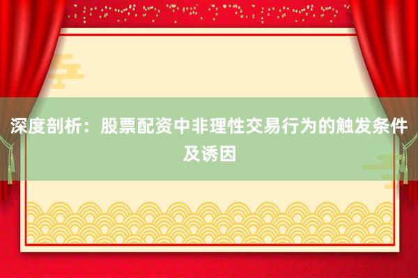 深度剖析：股票配资中非理性交易行为的触发条件及诱因
