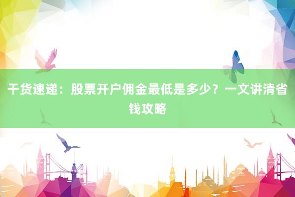 干货速递：股票开户佣金最低是多少？一文讲清省钱攻略