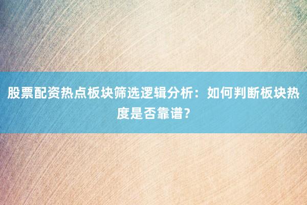 股票配资热点板块筛选逻辑分析：如何判断板块热度是否靠谱？