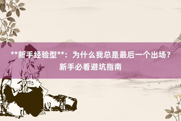 **新手经验型**：为什么我总是最后一个出场？新手必看避坑指南