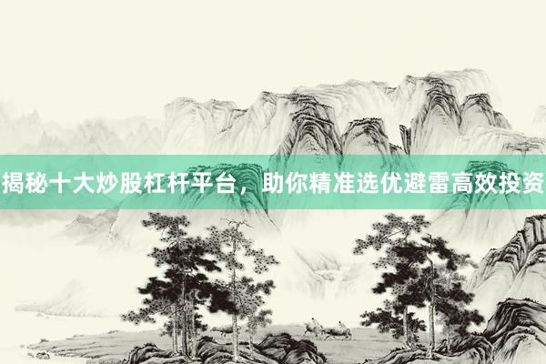 揭秘十大炒股杠杆平台，助你精准选优避雷高效投资