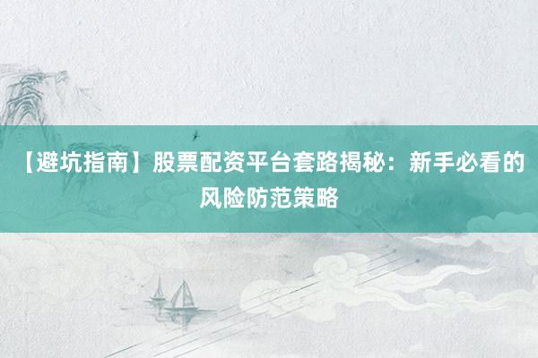 【避坑指南】股票配资平台套路揭秘：新手必看的风险防范策略