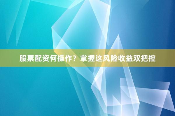 股票配资何操作？掌握这风险收益双把控