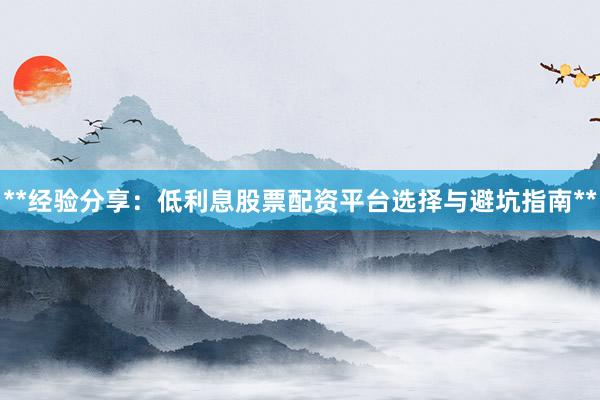 **经验分享：低利息股票配资平台选择与避坑指南**