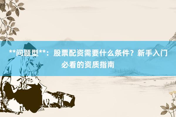 **问题型**：股票配资需要什么条件？新手入门必看的资质指南