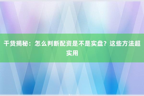 干货揭秘:怎么判断配资是不是实盘?这些方法超实用