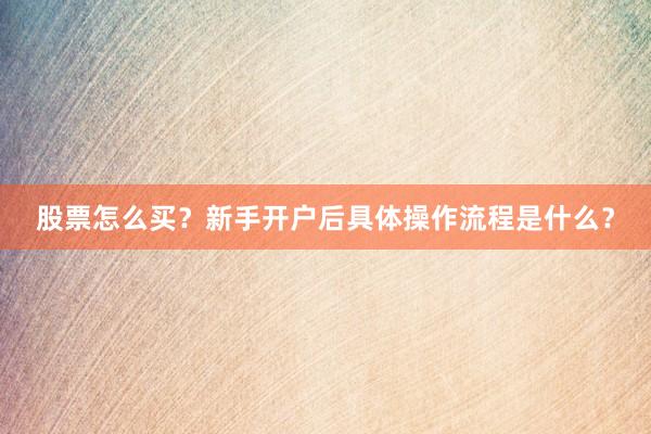 股票怎么买?新手开户后具体操作流程是什么?