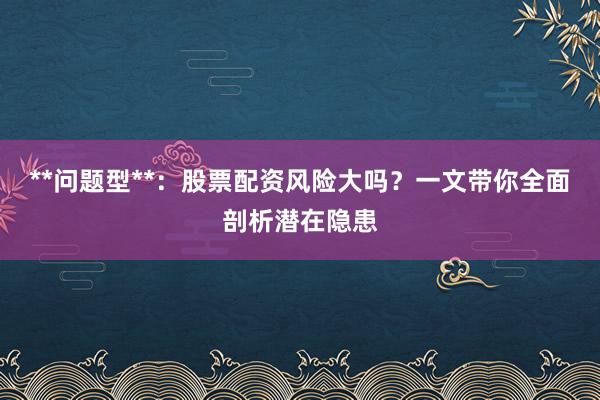 **问题型**：股票配资风险大吗？一文带你全面剖析潜在隐患