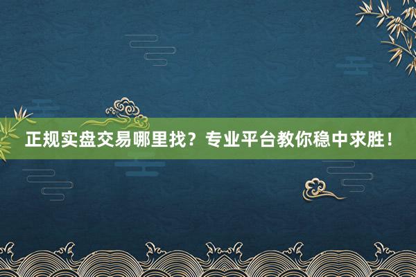 正规实盘交易哪里找？专业平台教你稳中求胜！