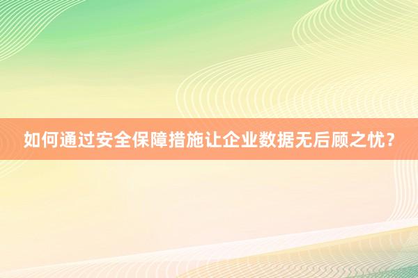 如何通过安全保障措施让企业数据无后顾之忧？
