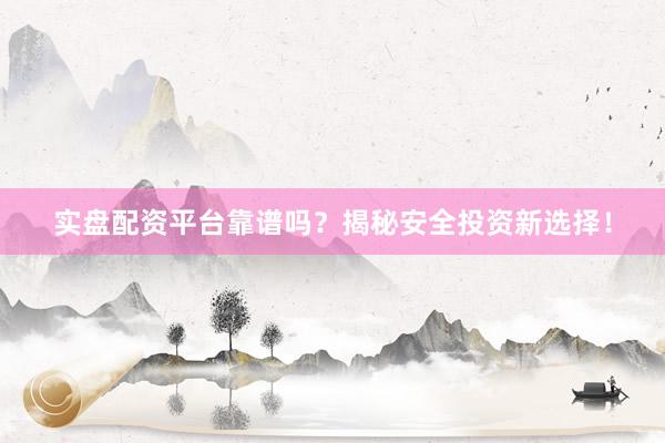 实盘配资平台靠谱吗？揭秘安全投资新选择！