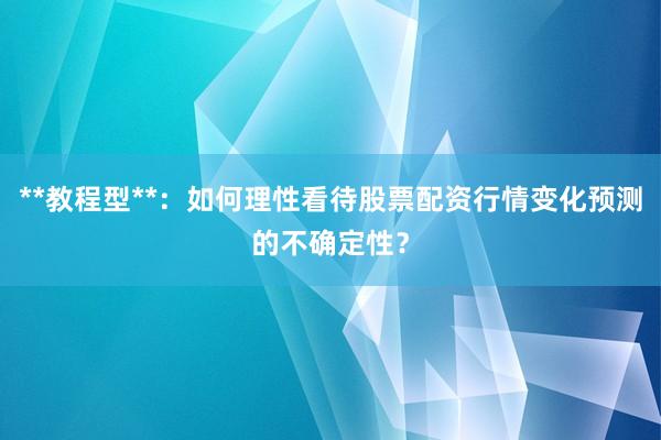 **教程型**:如何理性看待股票配资行情变化预测的不确定性?