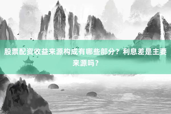 股票配资收益来源构成有哪些部分？利息差是主要来源吗？