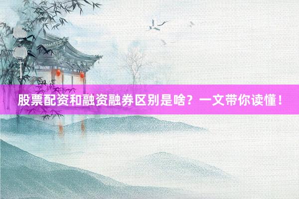 股票配资和融资融券区别是啥？一文带你读懂！
