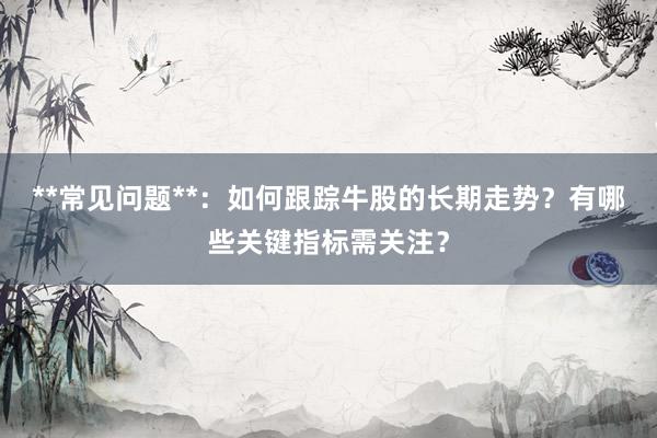 **常见问题**：如何跟踪牛股的长期走势？有哪些关键指标需关注？