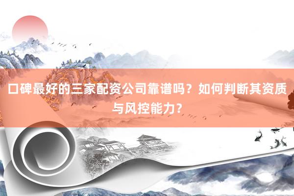 口碑最好的三家配资公司靠谱吗？如何判断其资质与风控能力？