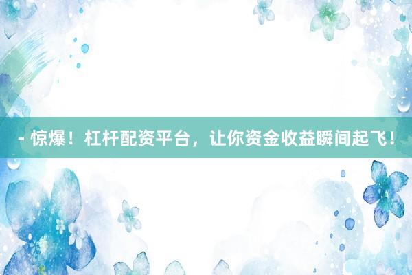 - 惊爆！杠杆配资平台，让你资金收益瞬间起飞！