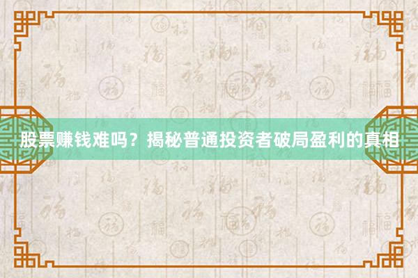 股票赚钱难吗?揭秘普通投资者破局盈利的真相