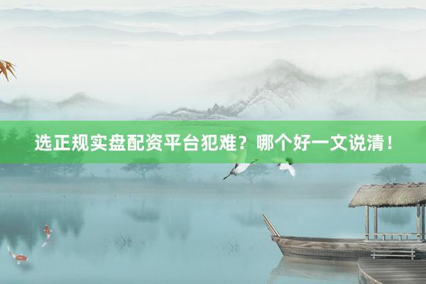 选正规实盘配资平台犯难？哪个好一文说清！