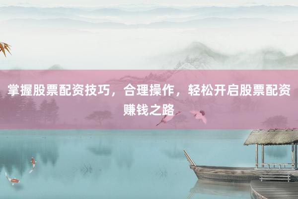 掌握股票配资技巧，合理操作，轻松开启股票配资赚钱之路