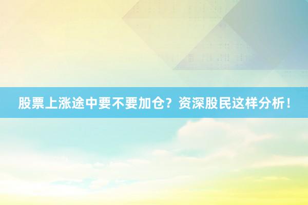股票上涨途中要不要加仓？资深股民这样分析！